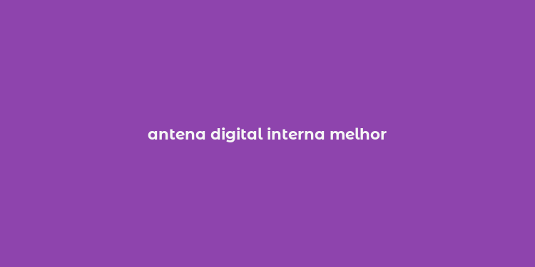 antena digital interna melhor