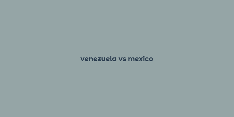 venezuela vs mexico