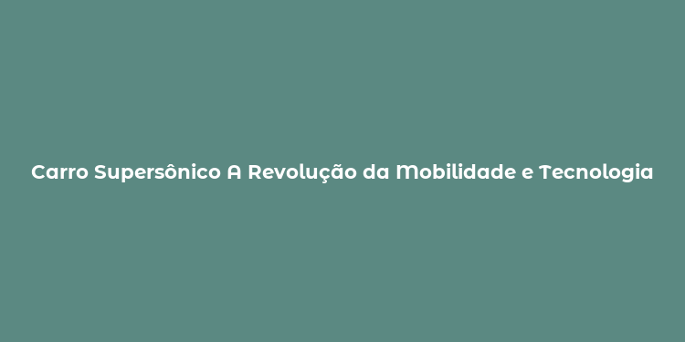 Carro Supersônico A Revolução da Mobilidade e Tecnologia