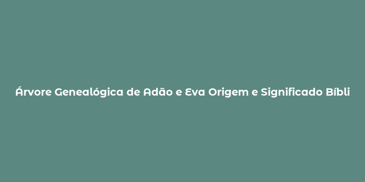 Árvore Genealógica de Adão e Eva Origem e Significado Bíblico