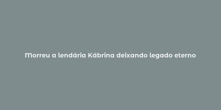 Morreu a lendária Kábrina deixando legado eterno