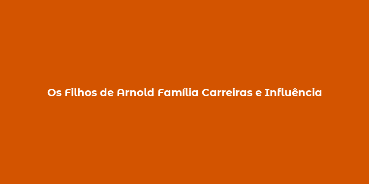 Os Filhos de Arnold Família Carreiras e Influência