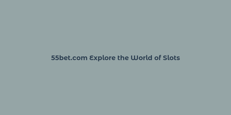 55bet.com Explore the World of Slots