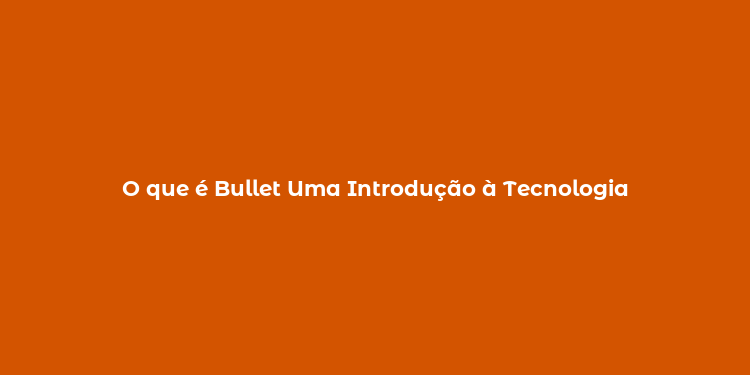 O que é Bullet Uma Introdução à Tecnologia