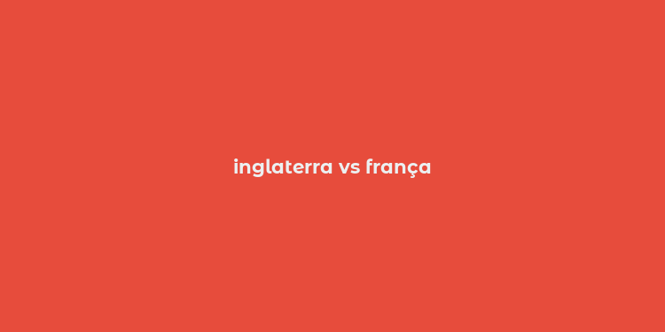 inglaterra vs frança