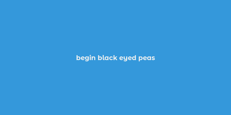 begin black eyed peas