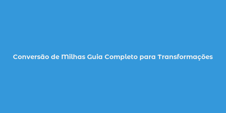 Conversão de Milhas Guia Completo para Transformações