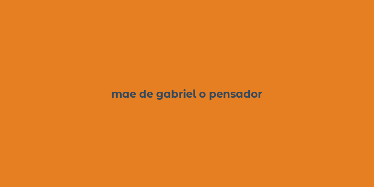 mae de gabriel o pensador