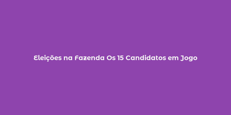 Eleições na Fazenda Os 15 Candidatos em Jogo