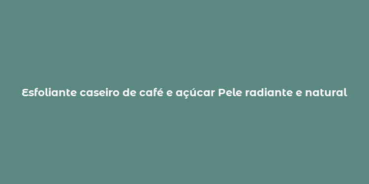 Esfoliante caseiro de café e açúcar Pele radiante e natural