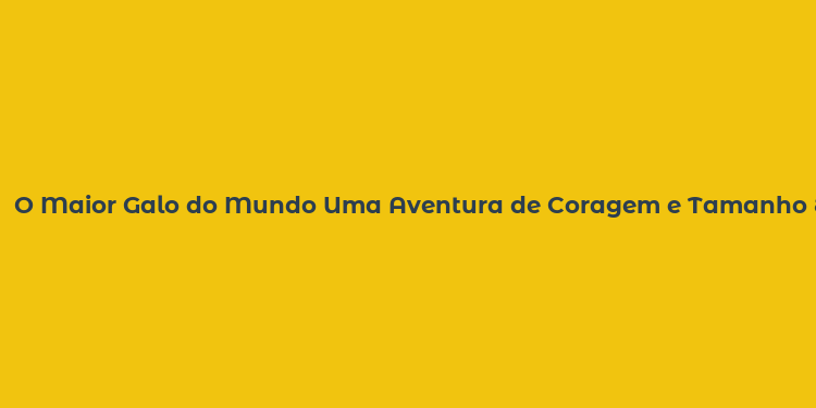 O Maior Galo do Mundo Uma Aventura de Coragem e Tamanho Exuberante