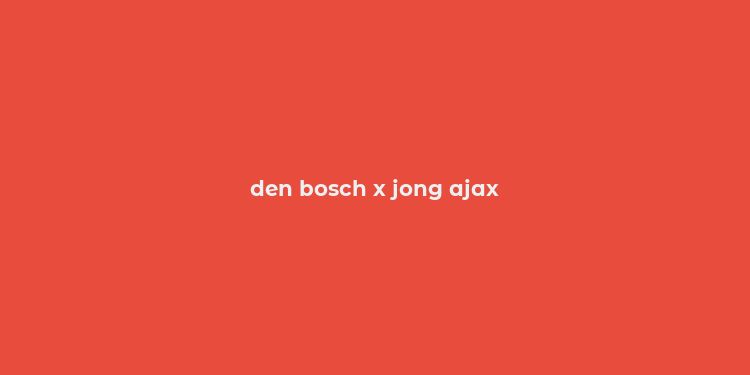 den bosch x jong ajax