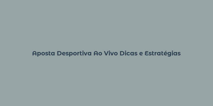 Aposta Desportiva Ao Vivo Dicas e Estratégias