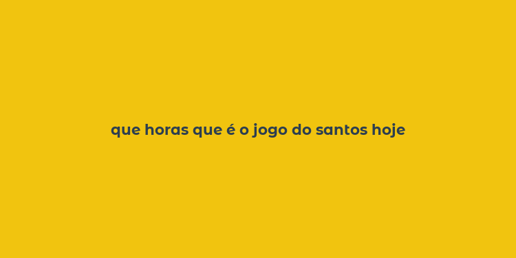 que horas que é o jogo do santos hoje