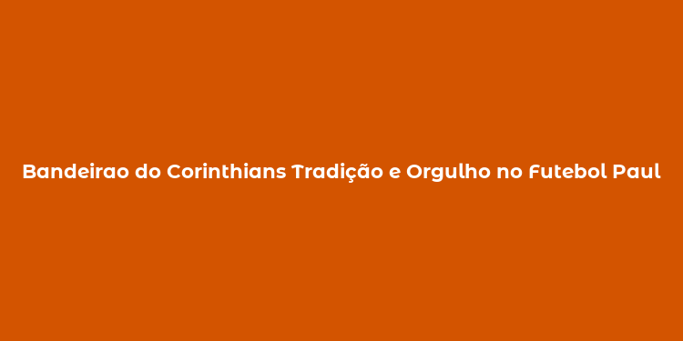 Bandeirao do Corinthians Tradição e Orgulho no Futebol Paulista