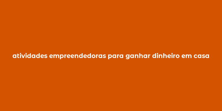 atividades empreendedoras para ganhar dinheiro em casa