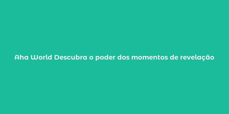 Aha World Descubra o poder dos momentos de revelação