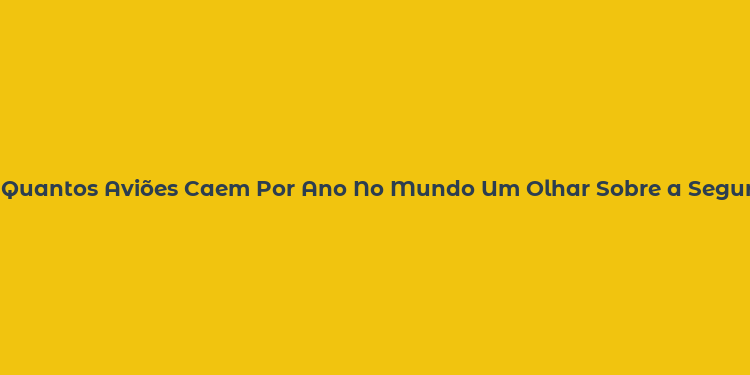 Quantos Aviões Caem Por Ano No Mundo Um Olhar Sobre a Segurança Aérea