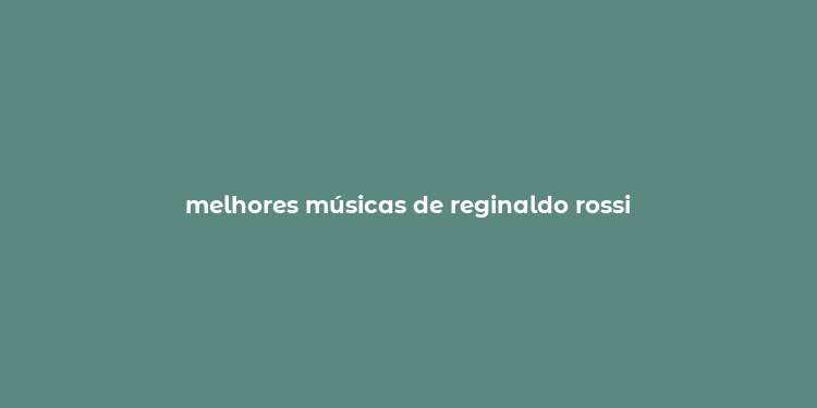 melhores músicas de reginaldo rossi