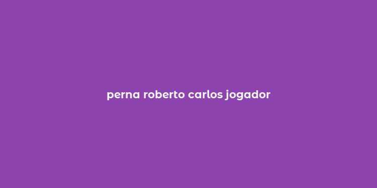 perna roberto carlos jogador