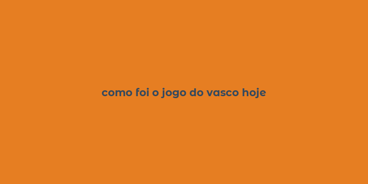 como foi o jogo do vasco hoje