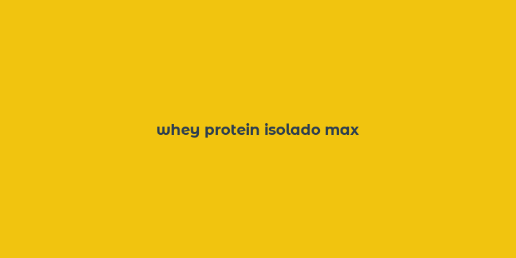 whey protein isolado max