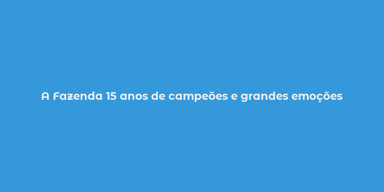 A Fazenda 15 anos de campeões e grandes emoções