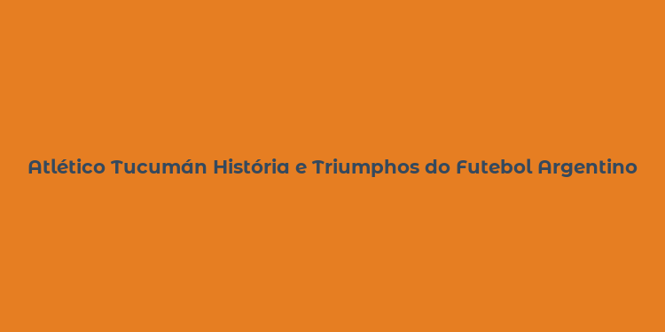 Atlético Tucumán História e Triumphos do Futebol Argentino