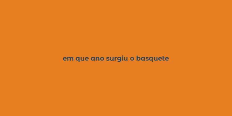 em que ano surgiu o basquete