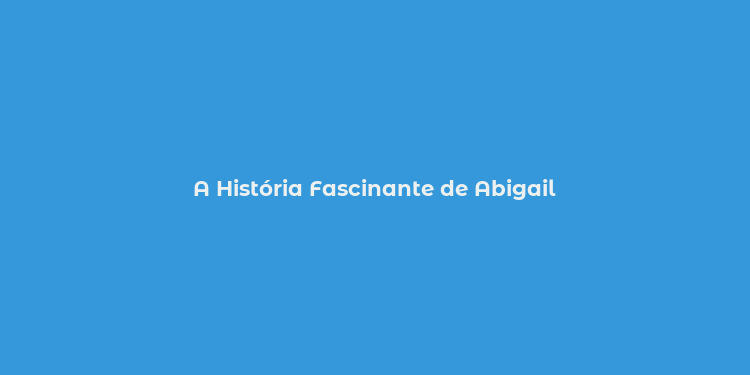 A História Fascinante de Abigail