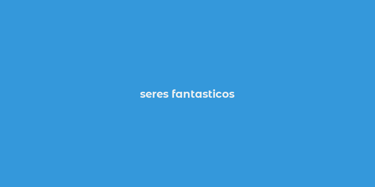 seres fantasticos