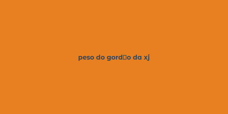 peso do gord？o da xj