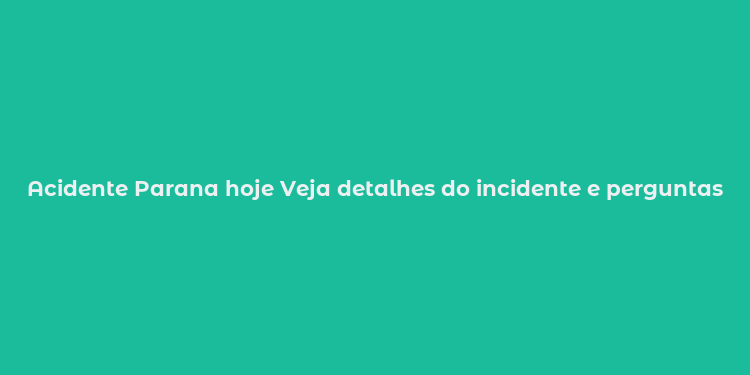 Acidente Parana hoje Veja detalhes do incidente e perguntas frequentes