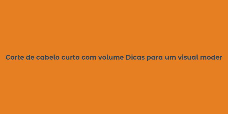 Corte de cabelo curto com volume Dicas para um visual moderno e cheio de estilo