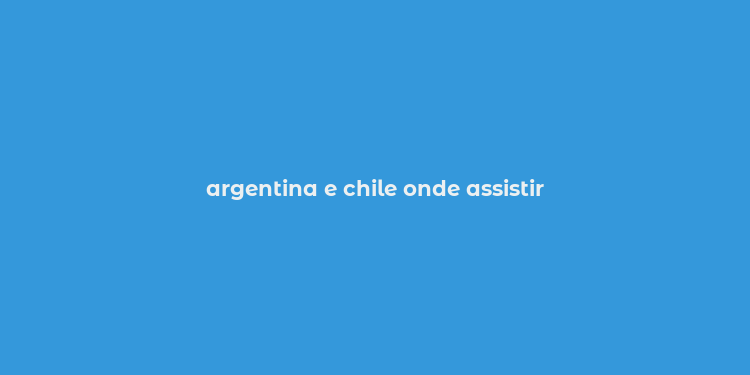 argentina e chile onde assistir