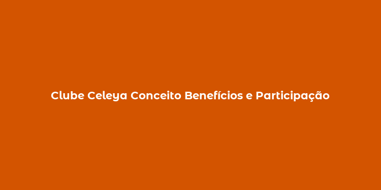 Clube Celeya Conceito Benefícios e Participação