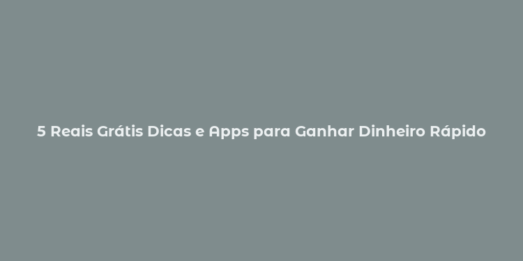 5 Reais Grátis Dicas e Apps para Ganhar Dinheiro Rápido