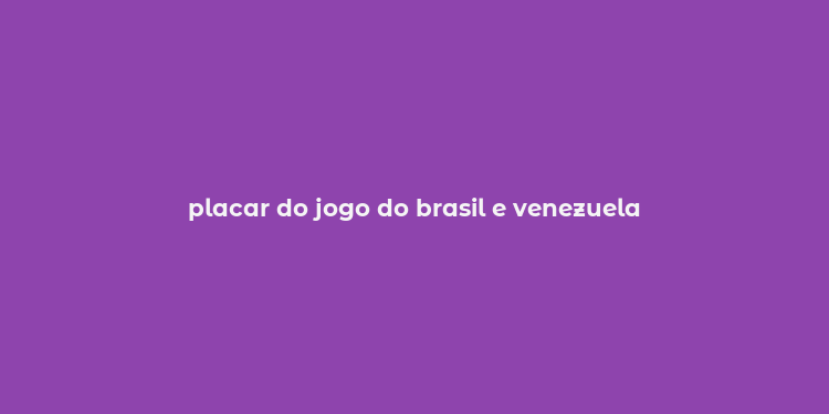 placar do jogo do brasil e venezuela