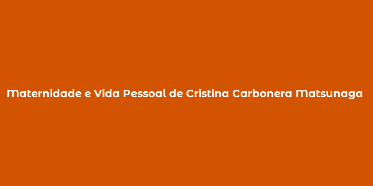 Maternidade e Vida Pessoal de Cristina Carbonera Matsunaga A História de Fabiane