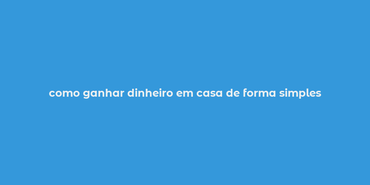 como ganhar dinheiro em casa de forma simples