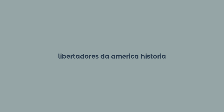 libertadores da america historia