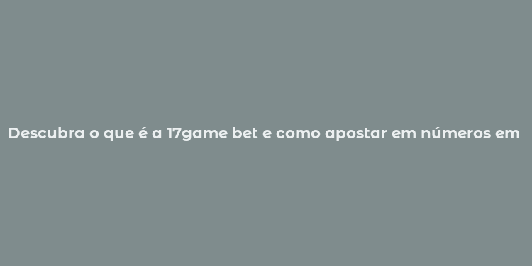 Descubra o que é a 17game bet e como apostar em números em jogos esportivos