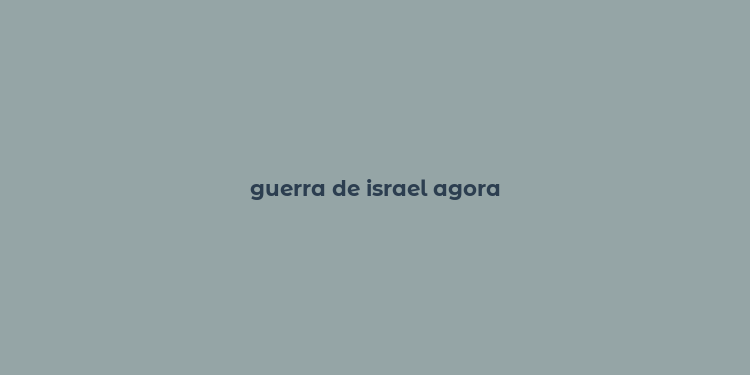 guerra de israel agora