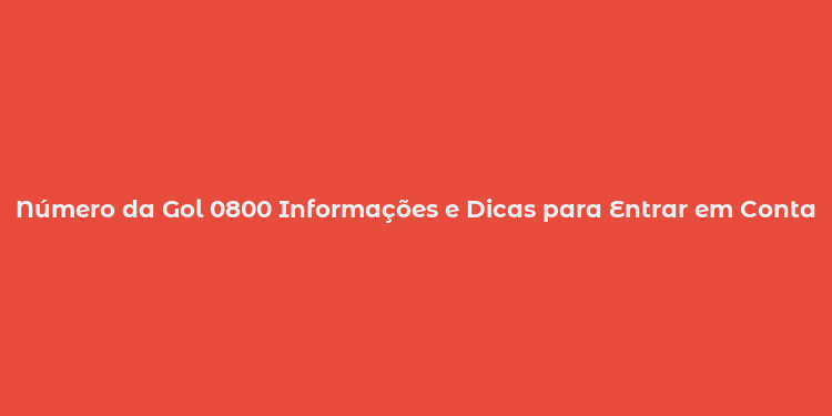 Número da Gol 0800 Informações e Dicas para Entrar em Contato