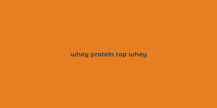 whey protein top whey