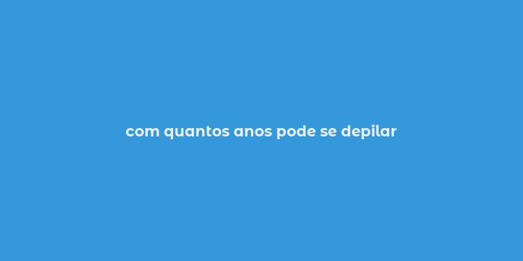 com quantos anos pode se depilar