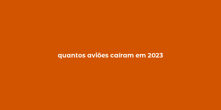 quantos aviões caíram em 2023