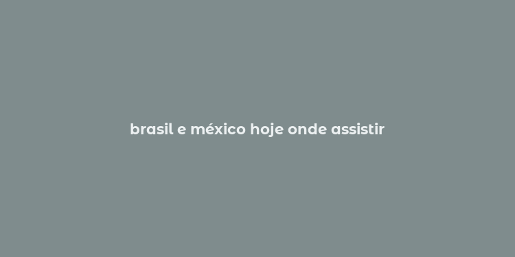 brasil e méxico hoje onde assistir