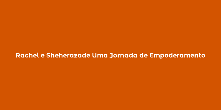 Rachel e Sheherazade Uma Jornada de Empoderamento