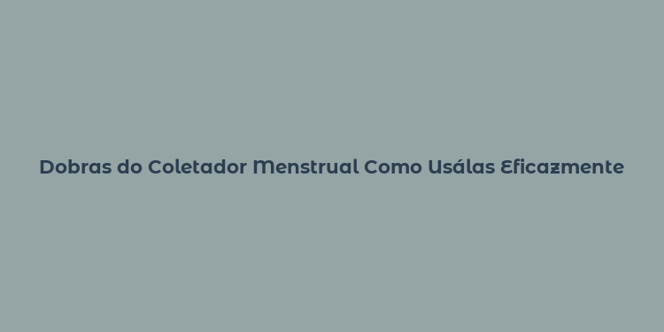 Dobras do Coletador Menstrual Como Usálas Eficazmente